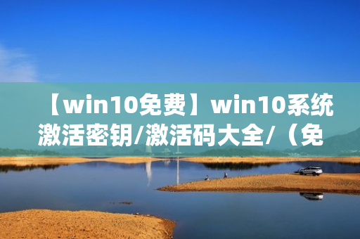 【win10免费】win10系统激活密钥/激活码大全/（免费永久激活）