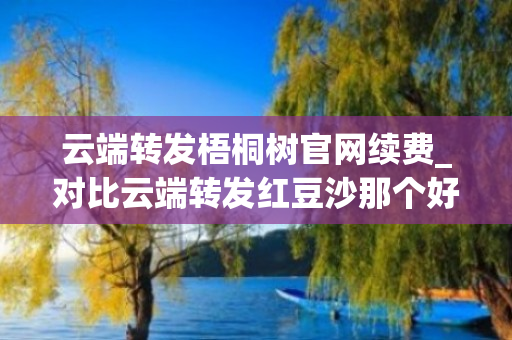 云端转发梧桐树官网续费_对比云端转发红豆沙那个好用