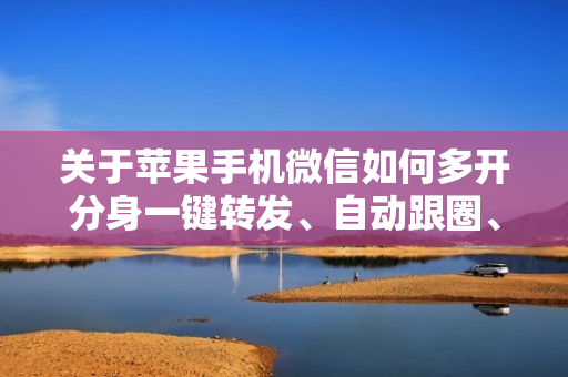 关于苹果手机微信如何多开分身一键转发、自动跟圈、微信密友、自动点赞、评论的信息