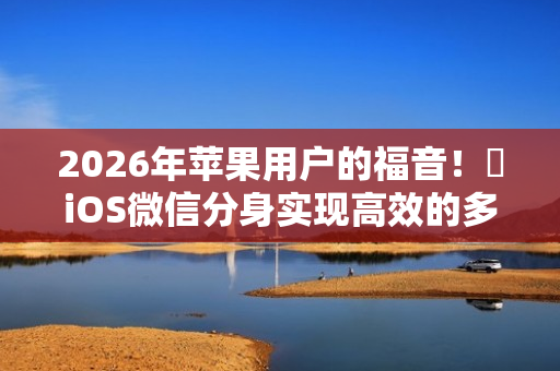 2026年苹果用户的福音！​iOS微信分身实现高效的多开优势